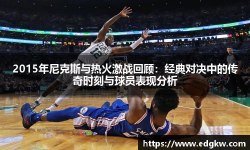 2015年尼克斯与热火激战回顾：经典对决中的传奇时刻与球员表现分析